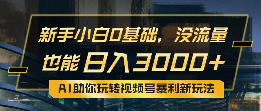 视频号暴利新玩法揭秘：AI助力0基础小白日入3000+