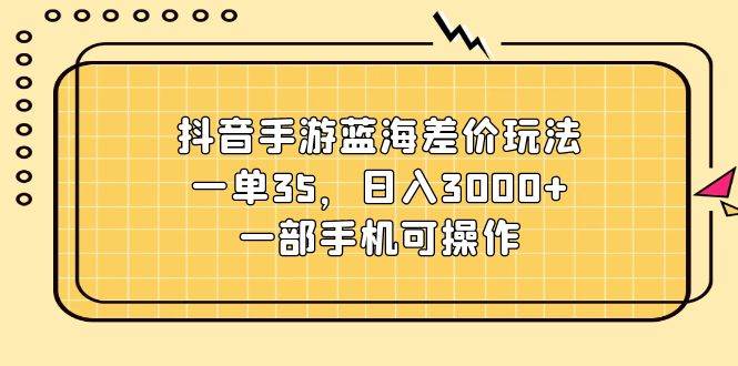 抖音手游蓝海策略：单笔35元，日赚3000+