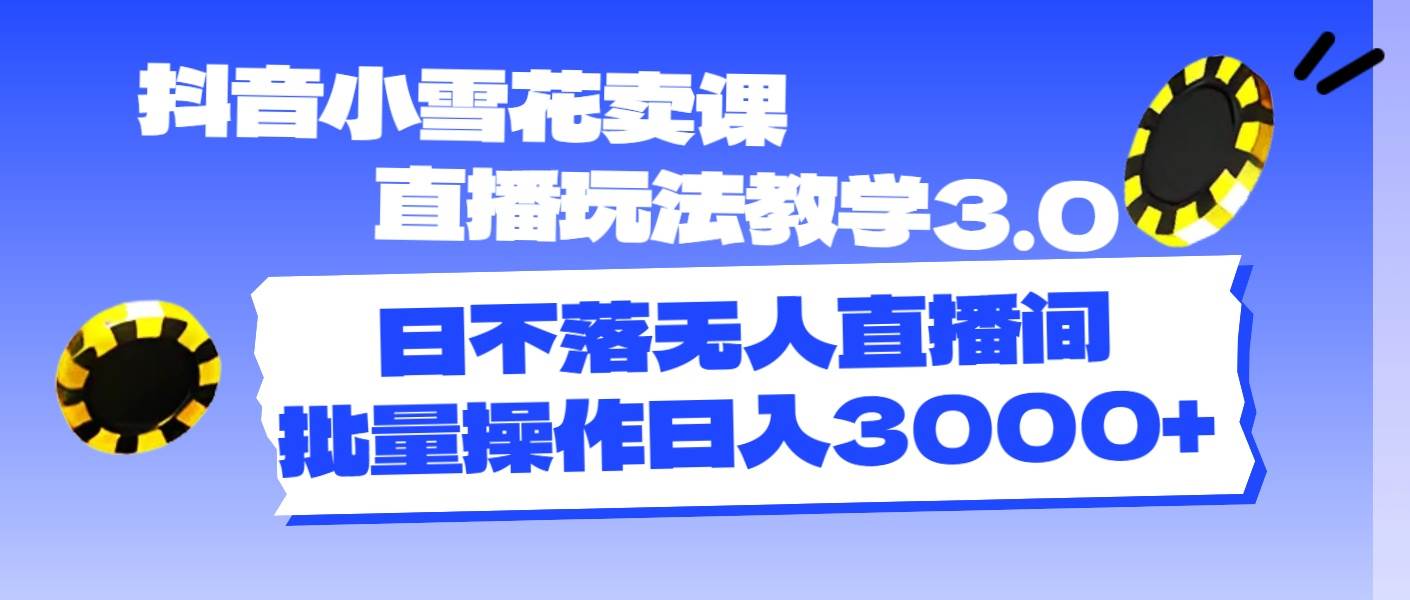 抖音小雪花3.0直播课营销秘籍：无人值守日赚3000+