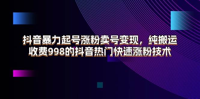 抖音涨粉秘籍：暴力起号+纯搬运策略，揭秘998元热门涨粉技术