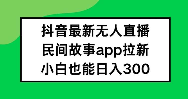 抖音无人直播新风口：民间故事APP拉新日赚300+秘籍