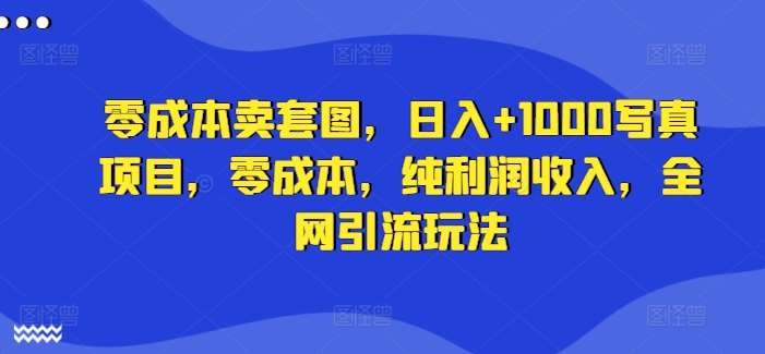 零成本暴利！日赚千元写真套图项目揭秘，全网引流策略助你月入过万