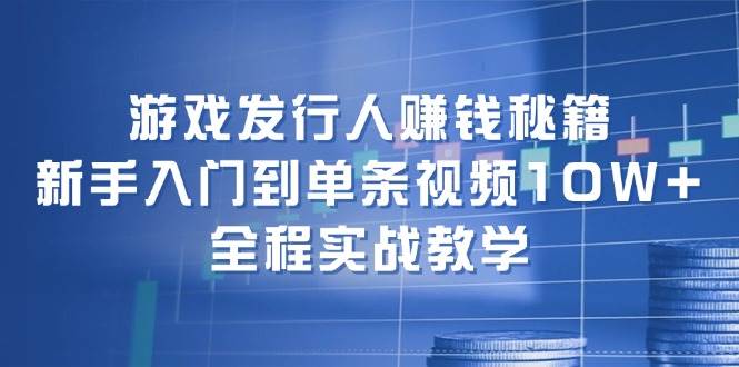 游戏发行人赚钱实战课：从新手到单条视频10W+收益，全方位教学