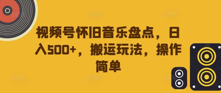 视频号怀旧金曲日赚500+秘籍：轻松搬运，高播放量变现策略【深度揭秘】