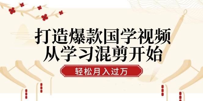 国学视频混剪秘籍：学习技巧助力爆款打造，月入过万不是梦！