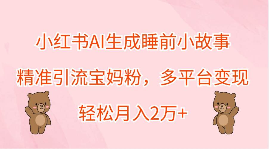 小红书AI绘本故事营销秘籍：宝妈粉精准引流，跨平台变现策略，月赚2万+实战