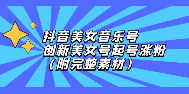 2023抖音美女音乐号运营攻略：创新起号技巧+完整素材大放送