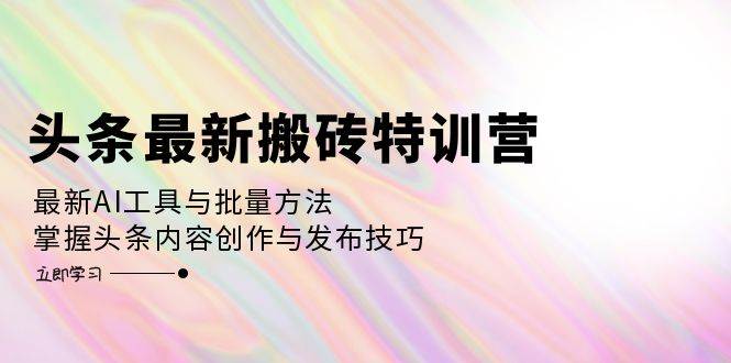 头条搬砖特训营2024：AI工具+批量技巧，解锁头条内容创作与发布新高度