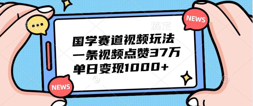 国学短视频爆款打造秘籍：单条视频狂揽37万赞，日变现破千元实战教程