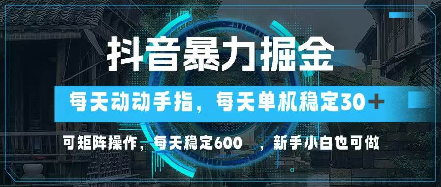 抖音暴力掘金秘籍：单机日赚30+，矩阵操作稳定600+，新手友好教程