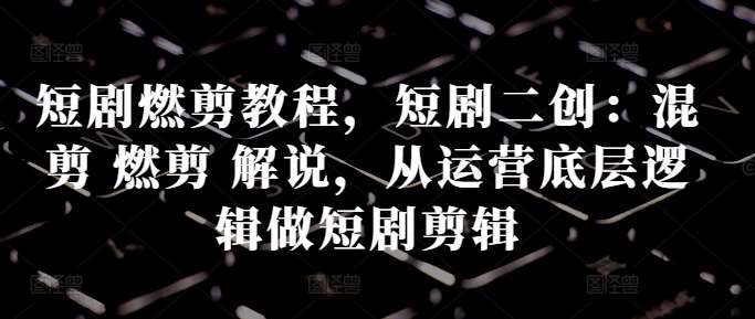 短剧剪辑教程：掌握混剪、燃剪、解说技巧，揭秘短剧运营底层逻辑