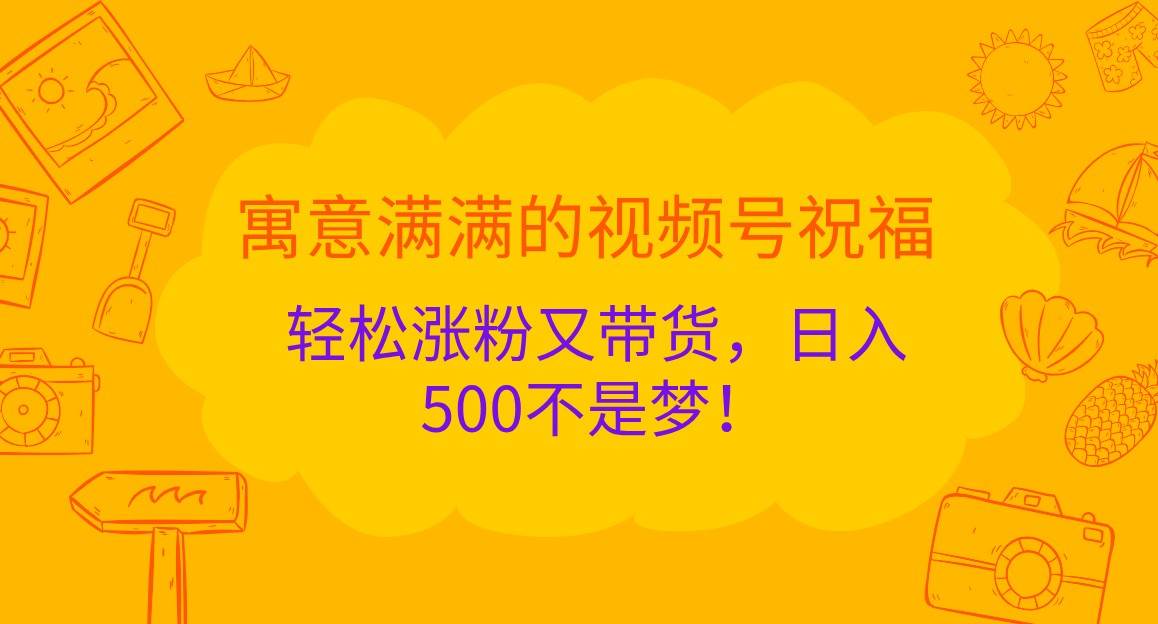 视频号祝福内容营销：寓意满满吸粉带货，日赚500元实战攻略