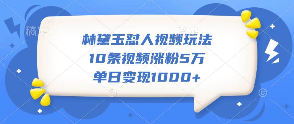 林黛玉怼人视频爆火，10条涨粉5万，单日变现超千元，批量起号攻略