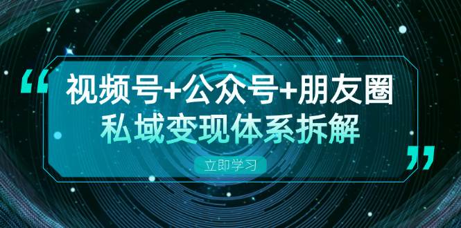 私域流量变现新策略：视频号+公众号+朋友圈体系拆解，应对流量枯竭挑战